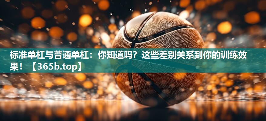 标准单杠与普通单杠：你知道吗？这些差别关系到你的训练效果！